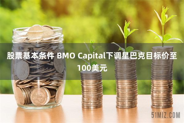 股票基本条件 BMO Capital下调星巴克目标价至100美元