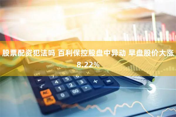 股票配资犯法吗 百利保控股盘中异动 早盘股价大涨8.22%