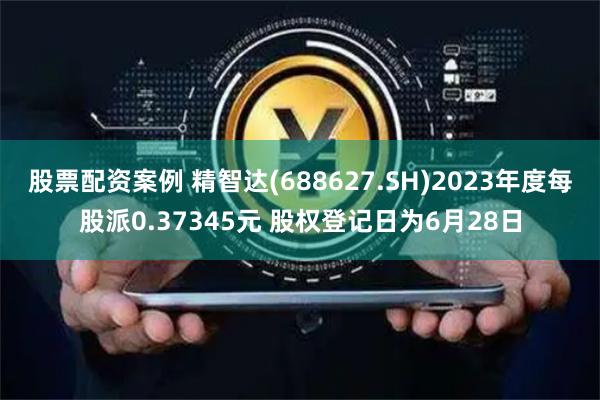 股票配资案例 精智达(688627.SH)2023年度每股派0.37345元 股权登记日为6月28日