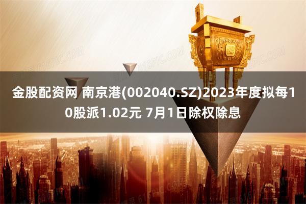 金股配资网 南京港(002040.SZ)2023年度拟每10股派1.02元 7月1日除权除息