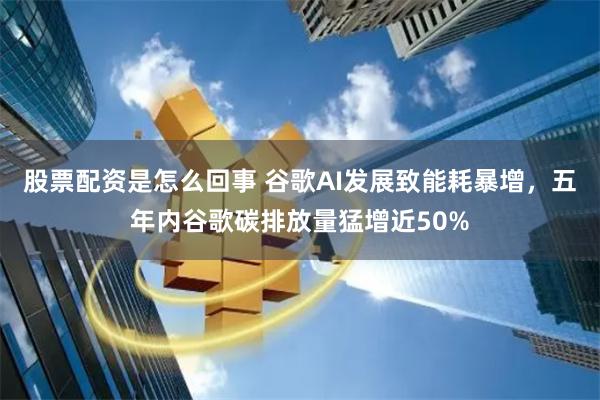 股票配资是怎么回事 谷歌AI发展致能耗暴增，五年内谷歌碳排放量猛增近50%