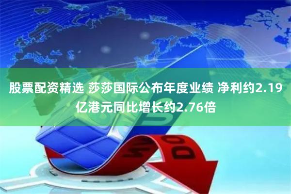 股票配资精选 莎莎国际公布年度业绩 净利约2.19亿港元同比增长约2.76倍