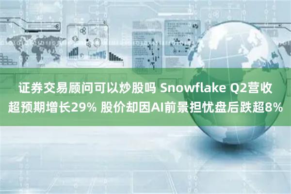 证券交易顾问可以炒股吗 Snowflake Q2营收超预期增长29% 股价却因AI前景担忧盘后跌超8%