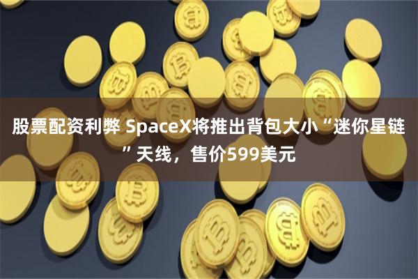 股票配资利弊 SpaceX将推出背包大小“迷你星链”天线，售价599美元