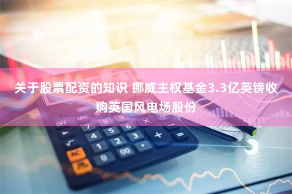 关于股票配资的知识 挪威主权基金3.3亿英镑收购英国风电场股份