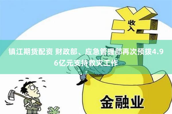 镇江期货配资 财政部、应急管理部再次预拨4.96亿元支持救灾工作