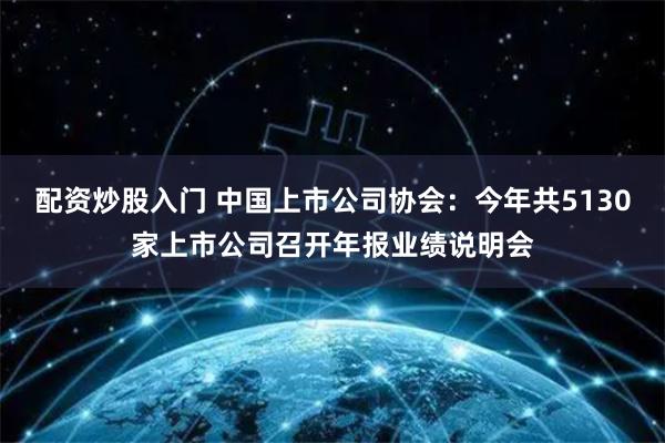 配资炒股入门 中国上市公司协会：今年共5130家上市公司召开