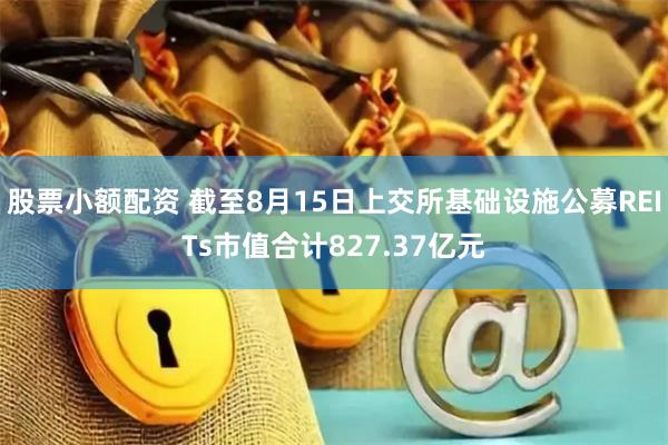 股票小额配资 截至8月15日上交所基础设施公募REITs市值