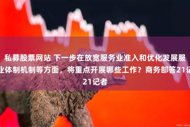 私募股票网站 下一步在放宽服务业准入和优化发展服务业体制机制等方面，将重点开展哪些工作？商务部答21记者