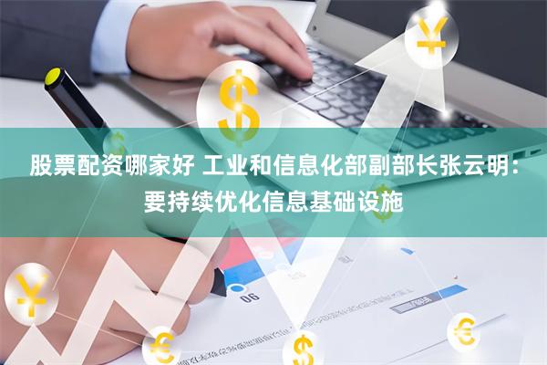 股票配资哪家好 工业和信息化部副部长张云明：要持续优化信息基