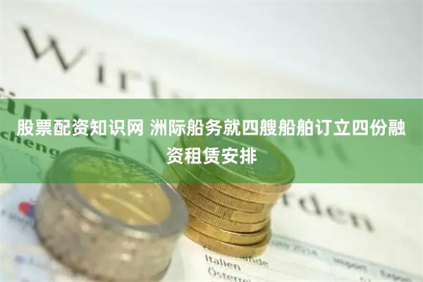 股票配资知识网 洲际船务就四艘船舶订立四份融资租赁安排