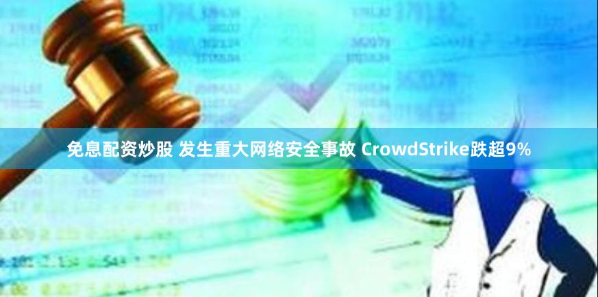 免息配资炒股 发生重大网络安全事故 CrowdStrike跌