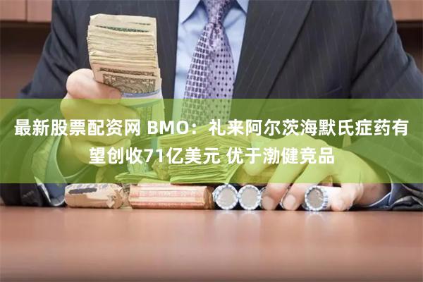 最新股票配资网 BMO：礼来阿尔茨海默氏症药有望创收71亿美