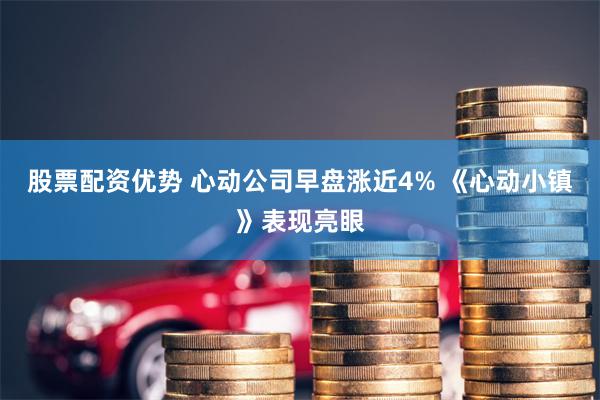 股票配资优势 心动公司早盘涨近4% 《心动小镇》表现亮眼