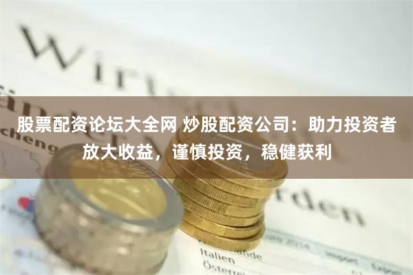 股票配资论坛大全网 炒股配资公司：助力投资者放大收益，谨慎投资，稳健获利