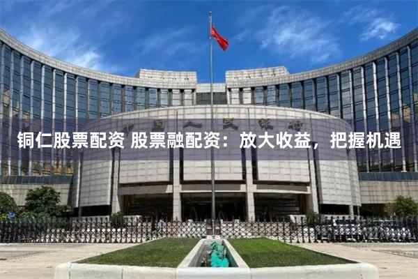 铜仁股票配资 股票融配资：放大收益，把握机遇