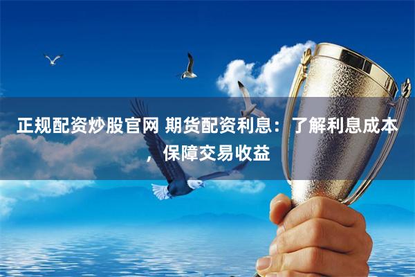 正规配资炒股官网 期货配资利息：了解利息成本，保障交易收益