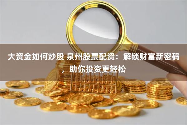 大资金如何炒股 泉州股票配资：解锁财富新密码，助你投资更轻松