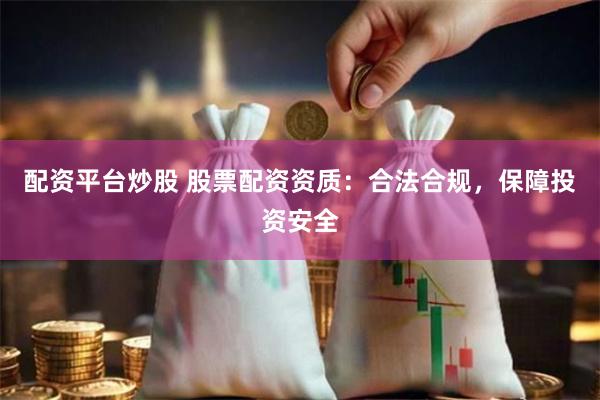 配资平台炒股 股票配资资质：合法合规，保障投资安全