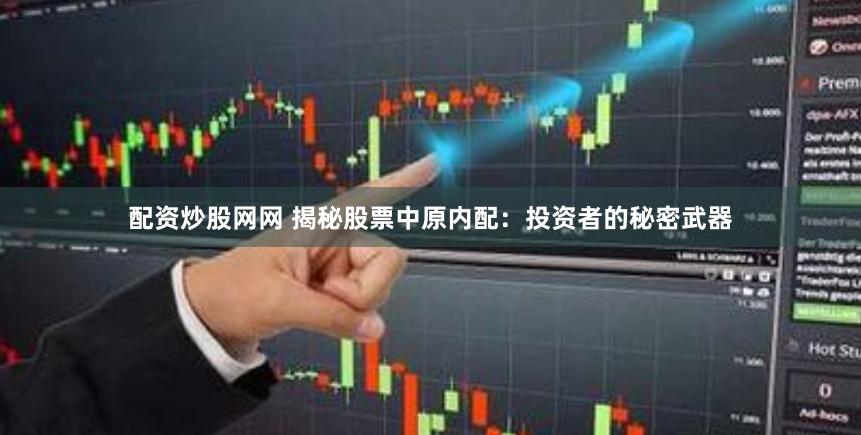 配资炒股网网 揭秘股票中原内配：投资者的秘密武器