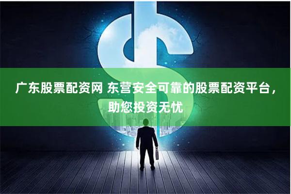 广东股票配资网 东营安全可靠的股票配资平台，助您投资无忧