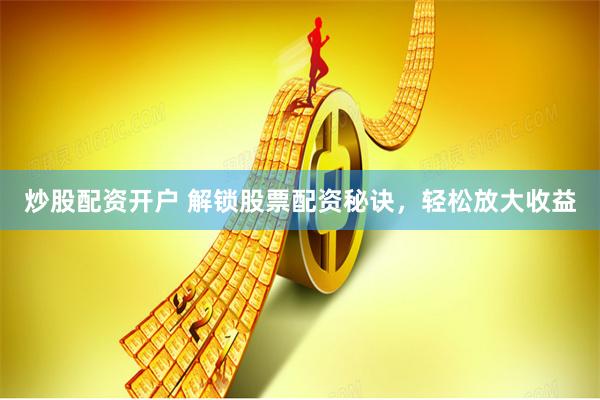 炒股配资开户 解锁股票配资秘诀，轻松放大收益