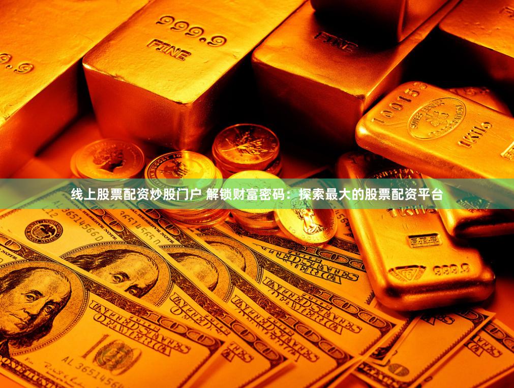 线上股票配资炒股门户 解锁财富密码：探索最大的股票配资平台