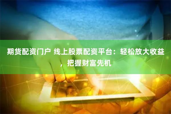 期货配资门户 线上股票配资平台：轻松放大收益，把握财富先机