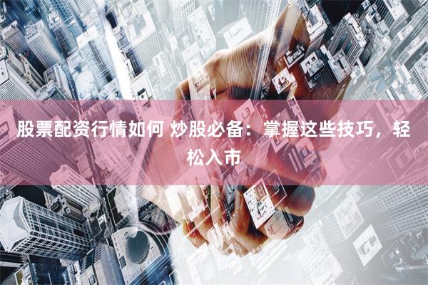股票配资行情如何 炒股必备：掌握这些技巧，轻松入市