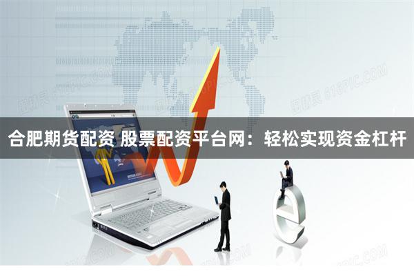 合肥期货配资 股票配资平台网：轻松实现资金杠杆