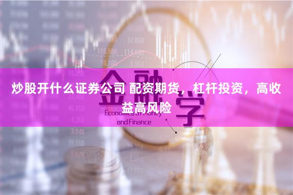 炒股开什么证券公司 配资期货，杠杆投资，高收益高风险