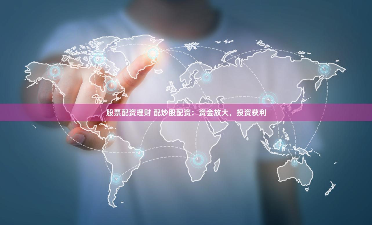 股票配资理财 配炒股配资：资金放大，投资获利