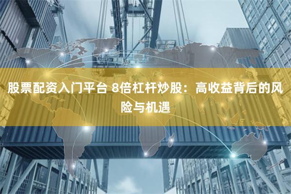 股票配资入门平台 8倍杠杆炒股：高收益背后的风险与机遇