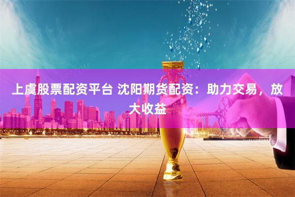 上虞股票配资平台 沈阳期货配资：助力交易，放大收益