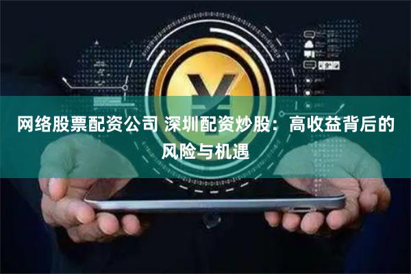 网络股票配资公司 深圳配资炒股：高收益背后的风险与机遇