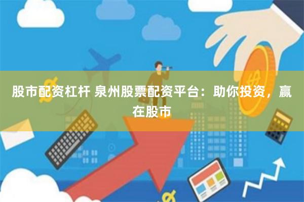 股市配资杠杆 泉州股票配资平台：助你投资，赢在股市