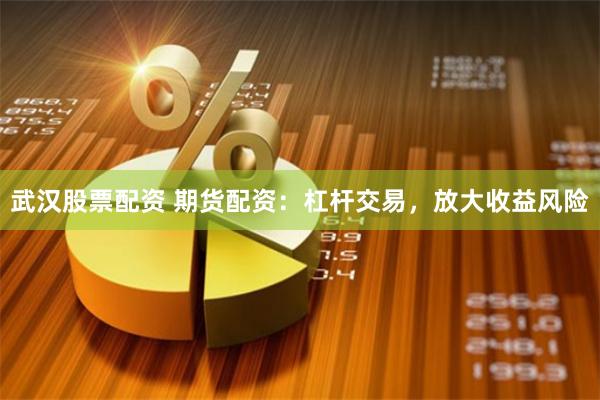 武汉股票配资 期货配资：杠杆交易，放大收益风险