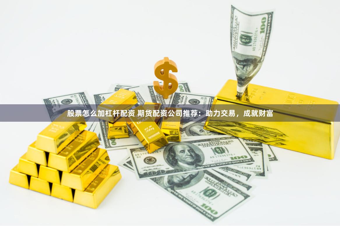 股票怎么加杠杆配资 期货配资公司推荐：助力交易，成就财富