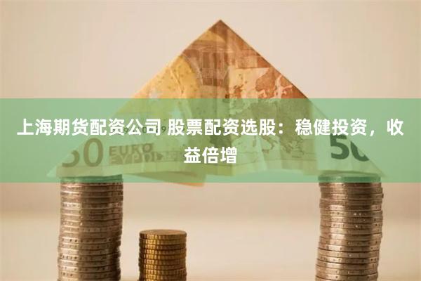 上海期货配资公司 股票配资选股：稳健投资，收益倍增