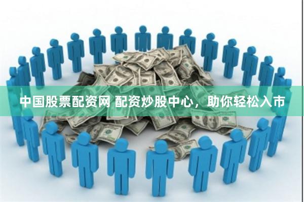 中国股票配资网 配资炒股中心，助你轻松入市