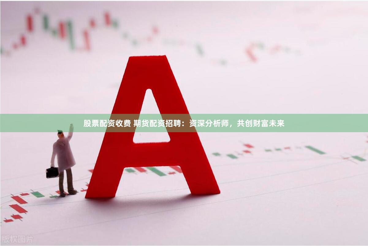 股票配资收费 期货配资招聘：资深分析师，共创财富未来