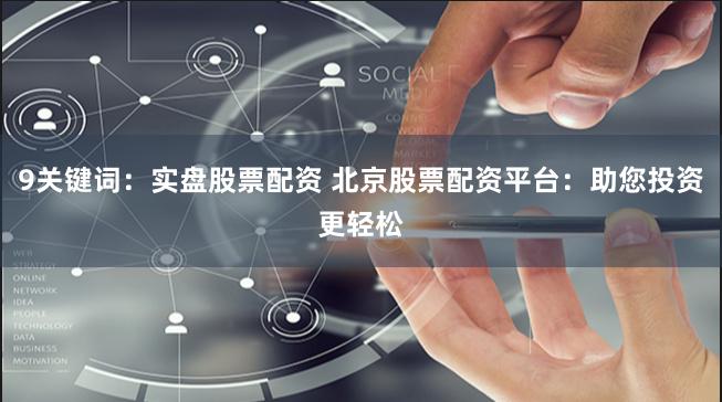 9关键词：实盘股票配资 北京股票配资平台：助您投资更轻松