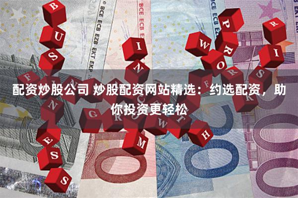 配资炒股公司 炒股配资网站精选：约选配资，助你投资更轻松