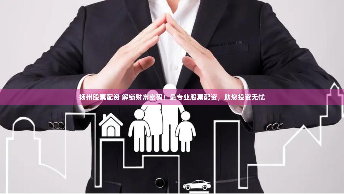 扬州股票配资 解锁财富密码！最专业股票配资，助您投资无忧