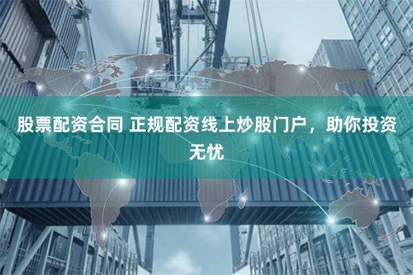 股票配资合同 正规配资线上炒股门户，助你投资无忧