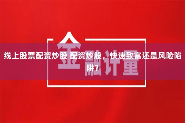 线上股票配资炒股 配资炒股，快速致富还是风险陷阱？