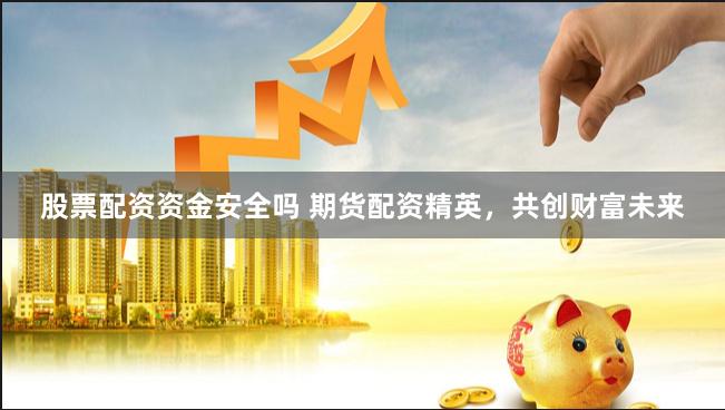 股票配资资金安全吗 期货配资精英，共创财富未来
