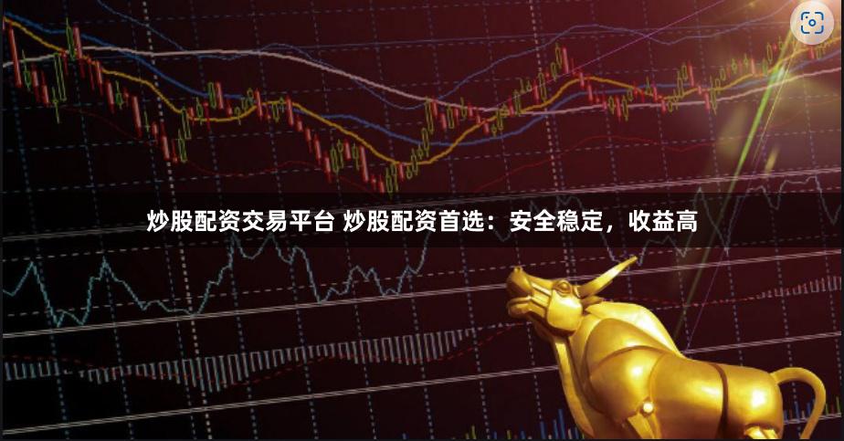 炒股配资交易平台 炒股配资首选：安全稳定，收益高
