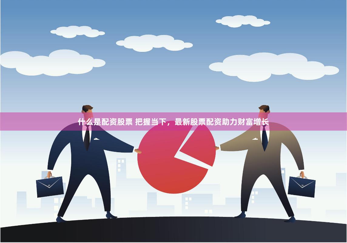 什么是配资股票 把握当下，最新股票配资助力财富增长