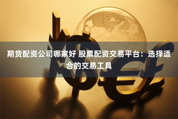 期货配资公司哪家好 股票配资交易平台：选择适合的交易工具